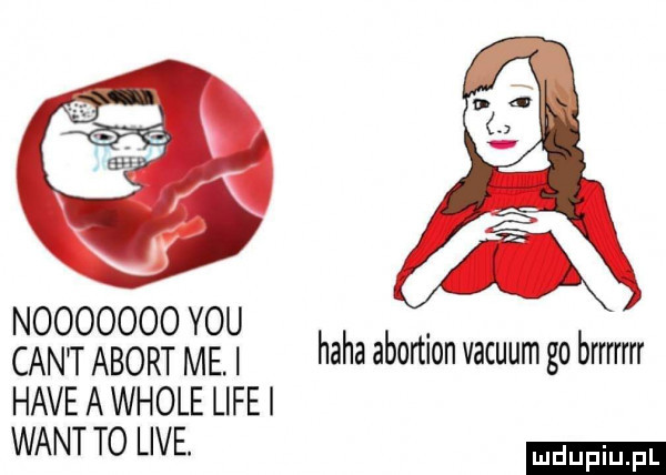 nooooooo y-u. cant abort me. i haba abortlon vacuum go brrmrr haveawhole ligei want to live