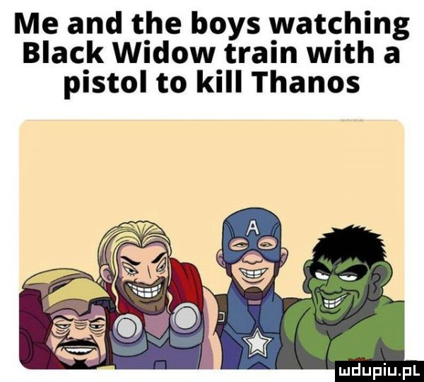 me and tee boks watching black widow twain with a pistol to kall thanos