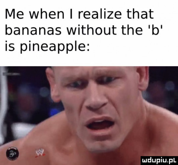 me wien i realize trat bananas without tee b is pineapple x