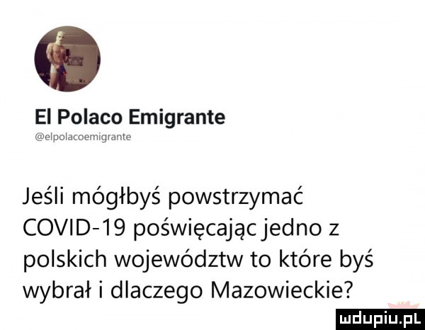 ei polico emigrante semoxammugyam jeśli mógłbyś powstrzymać covid    poświęcajacjedno z polskich województw to które byś wybrał i dlaczego mazowieckie