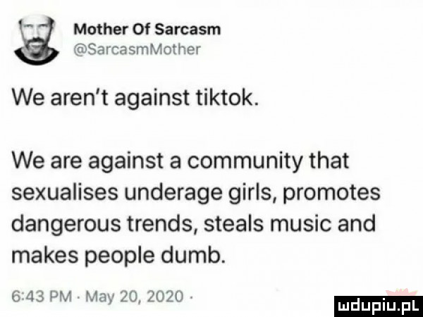 mather of sarcasm sarcasmmomer we aren t against tiktok. we are against a community trat sexualises underage girls promotes dangerous trends steals mulic and manes people dumb.      pm may