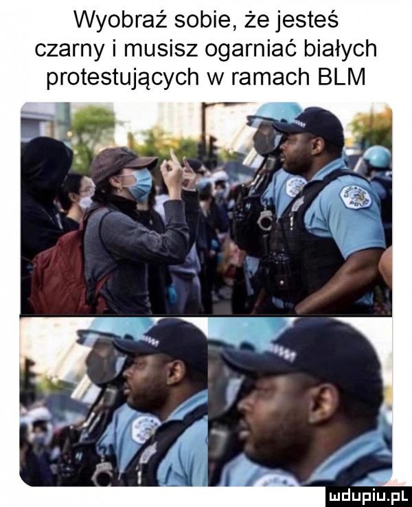 wyobraź sobie że jesteś czarny i musisz ogarniać białych protestujących w ramach blm