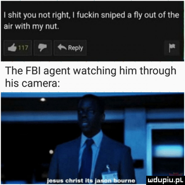 i skit y-u not right i fuckin sniped a fly out of tee aar wlth my nut. ó   repry tee fbi agent watching ham through his camera nlul cam m n zurna
