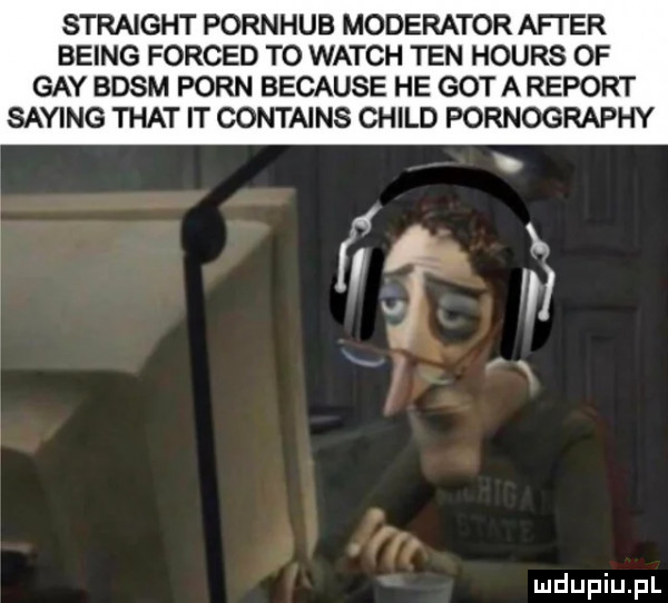 straight pornhub moderator after being forced to wajch ten hours of gay basm poen because he got areport saling trat it contains child pornography x if w   fp