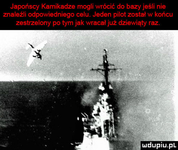 japońscy kamikadze mogli wrócić do bazyjeśli nie znaleźli odpowiedniego celu. jeden pilot został w końcu zesbzelcny po tym jak wracał już dziewiąty raz