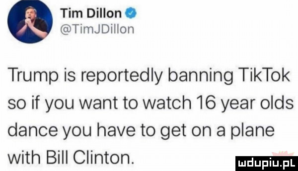tim dillon. timjdiiion trump is reportedly banting tiktok so if y-u want to wajch    year oids dance y-u hace to get on a piane with bill clinton