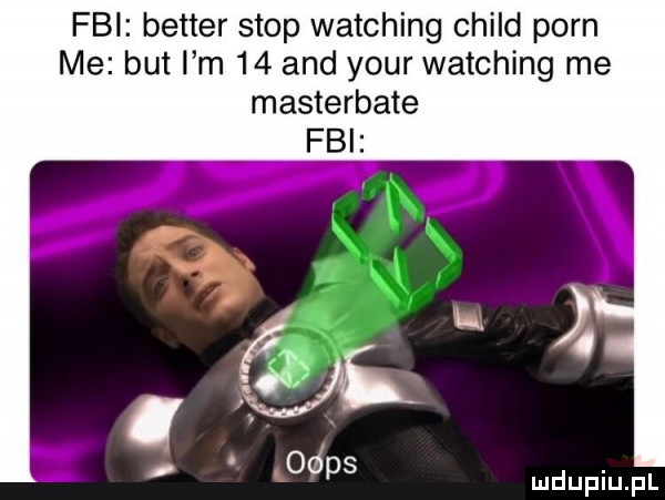 fbi better stop watching child poen me but i m    and your watching me masterbate ei