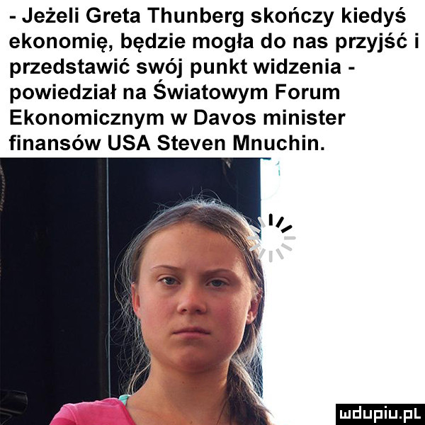 jeżeli greta thunberg skończy kiedyś ekonomię będzie mogła do nas przyjść i przedstawić swój punktwidzenia powiedział na światowym forum ekonomicznym w davos minister finansów usa steven mnuchin. ludu iu. l