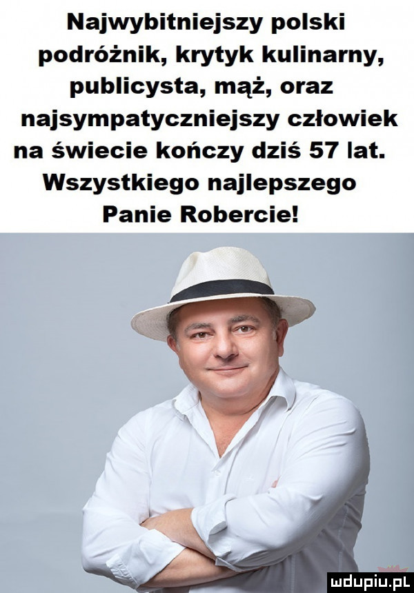 najwybitniejszy polski podróżnik krytyk kulinarny publicysta mąż oraz najsympatyczniejszy człowiek na świecie kończy dziś    lat. wszystkiego najlepszego panie robercie mdupiuﬁl