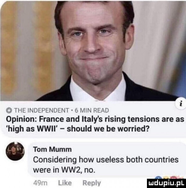 tee independent a min ruad opinion france and italy s rising tensions are as hugh as wwii should we be worried. tom mumm considering hiw useless bath countries were in ww . no.   m like repry my