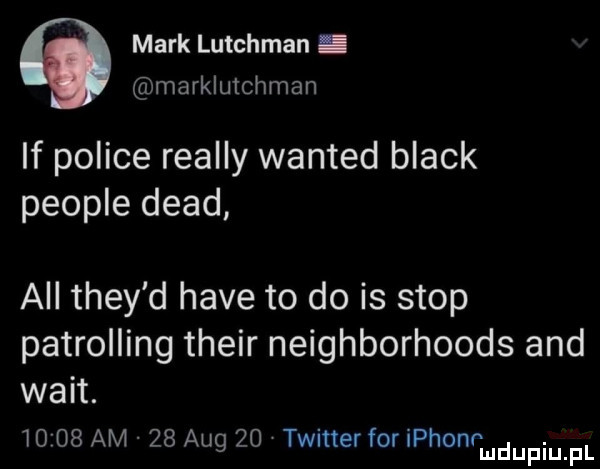 mark lutchman. marklutchman if police realny wanted black people diad all they d hace to do is stop patrolling their neighborhoods and walt.      am    aeg    twitter for iphonr. mduplu pl