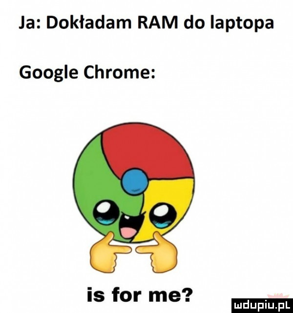 ja dokładam ram do laptopa google chrome is for me ludu iu. l