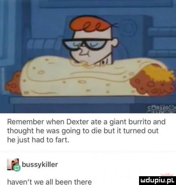 remember wien deuter ate a géant burrito and thought he was going to dce but it turned out he just hdd to fart