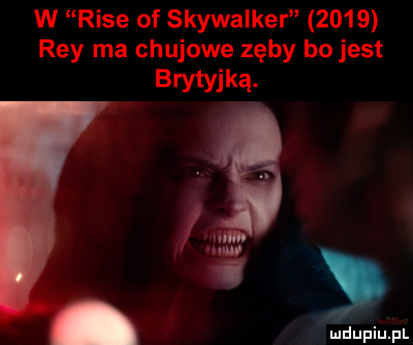 w rose of skywalker      rey ma chujowe zęby bo jest brytyjka w ludupiu. pl