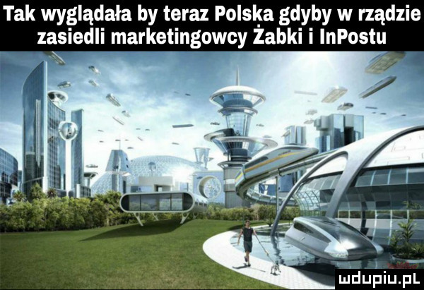 tak wyglądała by teraz polska gdyby w rządzie zasiedli marketingowcy zabki i lnpostu. i deupiupl