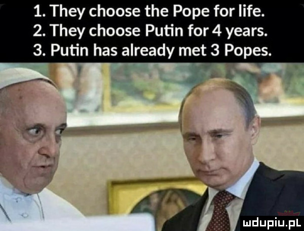 they choose tee pope for lice.  . they choose putin for   yeats.  . putin has already met   popas