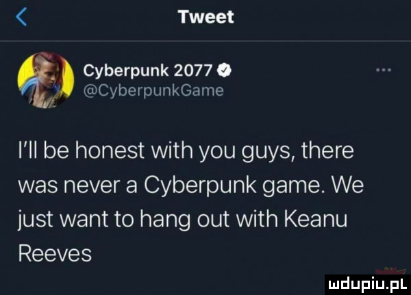 tweet cyberpunk      o cyberpunkgame vhbehonestwnhyouguysthem was neper a cyberpunk game. we just want to hang outwith klanu reeves
