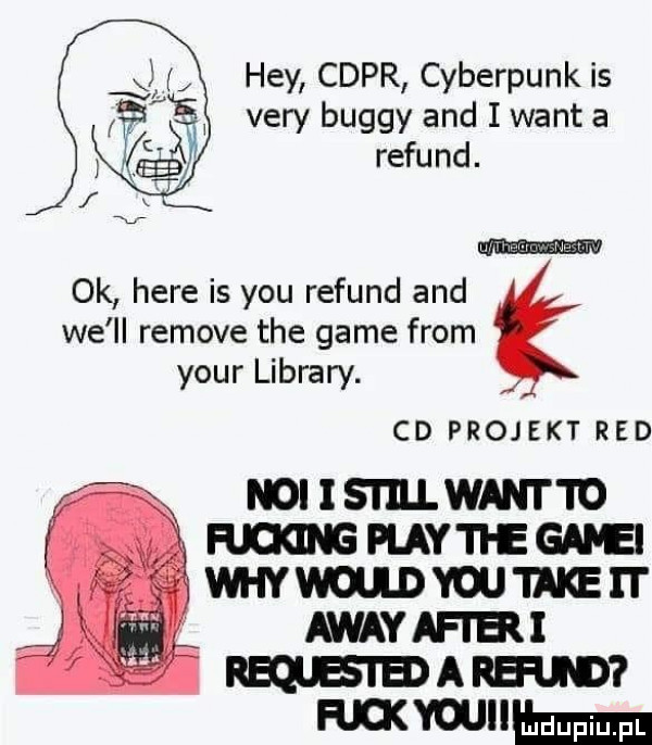 hey cypr cyberpunk is vary buggy and i want a refund. m ok here is y-u refund and we ll remove tee game from your library. cd projekt red miisiiilwantto hm myci egaie wai dam   awayaftri wade mam