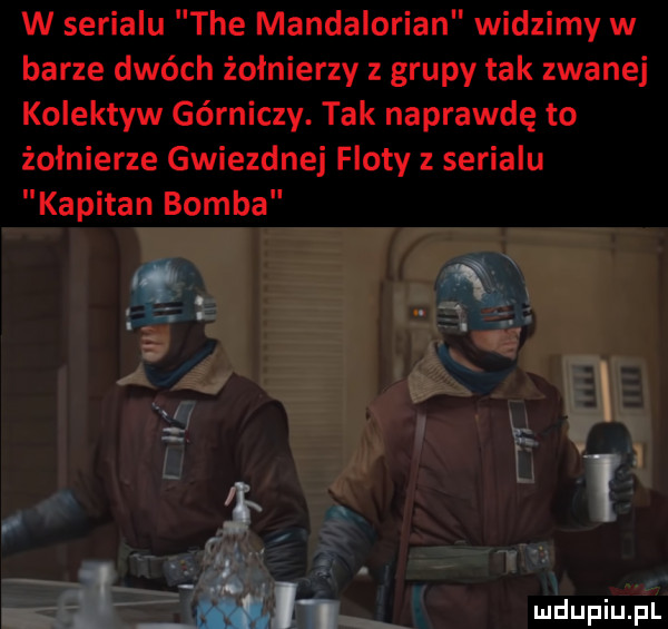 w serialu tee mandalorian widzimy w barze dwóch żołnierzy z grupy tak zwanej kolektyw górniczy. tak naprawdę to żołnierze gwiezdnej floty z serialu kapitan bomba  . i