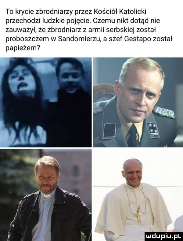 to krycie zbrodniarzy przez kościół katolicki przechodzi ludzkie pojęcie. czemu nikt dotąd nie zauważyi że zbrodniarz z armii serbskiej zostal proboszczem w sandomierzu a szef gestapo został papieżem