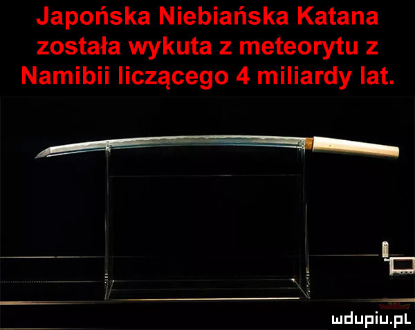 japońska niebiańska katana została wykuta z meteorytu z namibii liczącego   miliardy lat. ﬂ i j