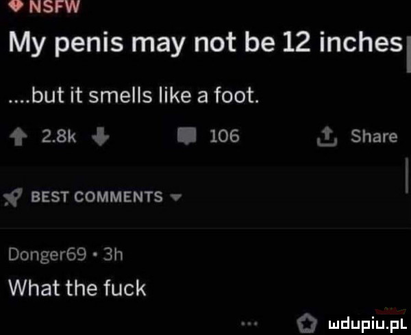 nsfw my penis may not be    inchesl but it smells like a foot. f    k ł.     l stare y best comments v dogger    h wiat tee funk q