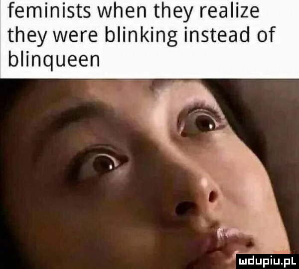 feminists wien they realize they were blinking instead of anqueen i i  lu liu il