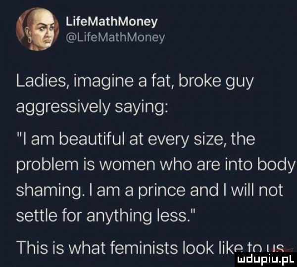 lifemathmoney. lifemathmoney ladies imagine a fat broce gay aggressively saling i am beautiful at esery sice tee problem is wojen who are iato body shading. lam a psince and i will not settle for anything less tais is wiat feminists look like to uc lud upiu. pl