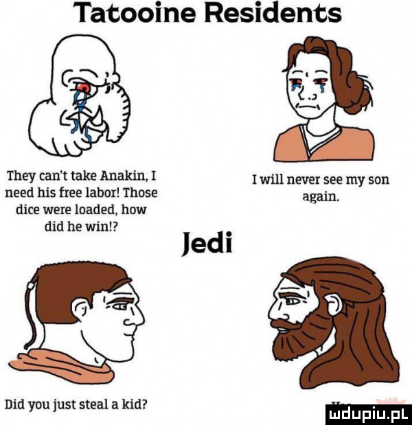 tatooine residents a v they cen t take anakin i nerd his free libor those d-ce were leaded. hiw ddd he will md y-u just steel a kad iwill neper sie my son alain