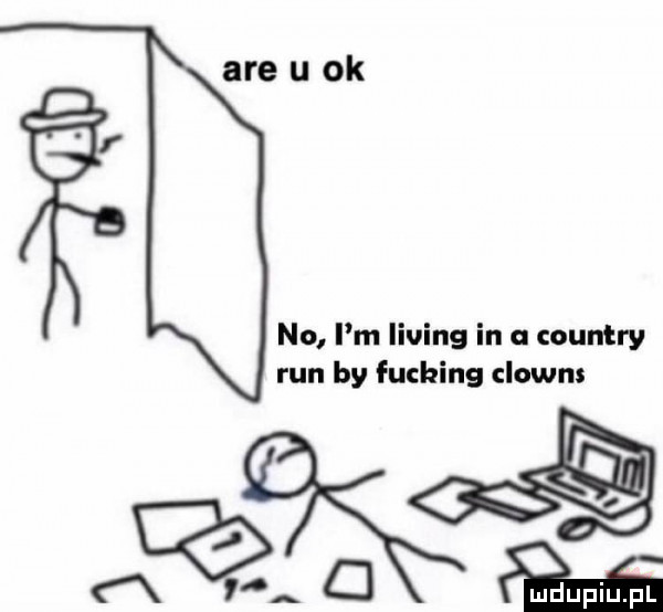are u ok no i m lising in a country run by fucking clowns a ma