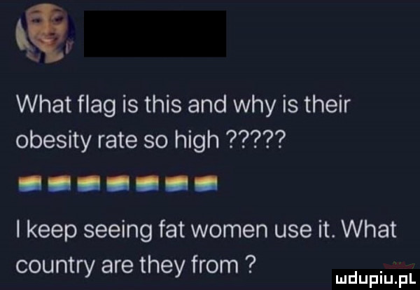 wiat flag is tais and wdy is their obesity rate so hugh i kiep seeing fat wojen ube it. wiat   country are they from. mmpm pl