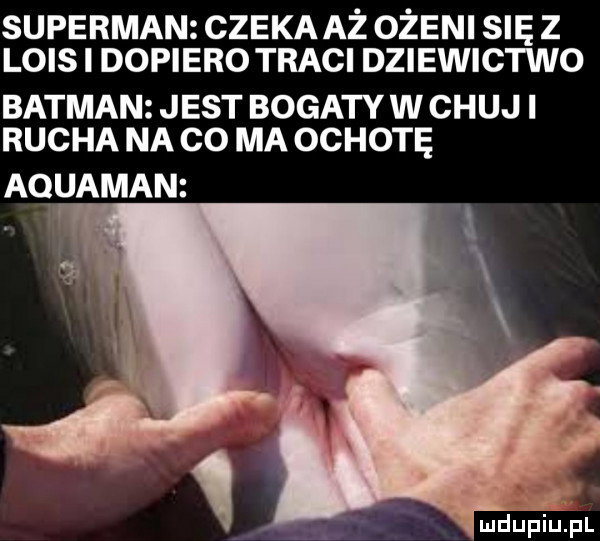 superman czekaaż ożeni się z lais dopiero traci dziewictwo batman jest bogaty w chuj i rucha na co ma ochotę aquaman