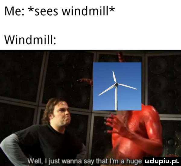 me seks windmill windmill will hus wanna say trat i m a huje