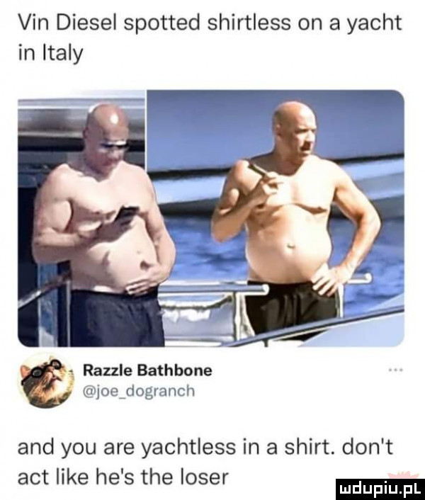 vin diesel spotted shirtless on a yacht in italy razzle bathbone q joeﬁogvanch and y-u are yachtless in a shirt. don t aft like he s tee laser