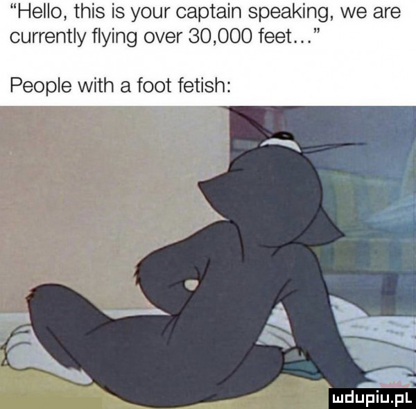 hello tais is your captain speaking we are currently flying ober        flet. people with a foot fetish