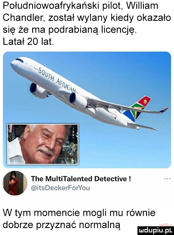 południowoafrykański pilot william chandler został wylany kiedy okazało się że ma podrabianą licencję. latał    lat. tee multitalented detective ihs deckerforyou wtem momencie mogli mu równie dobrze przyznac normalną