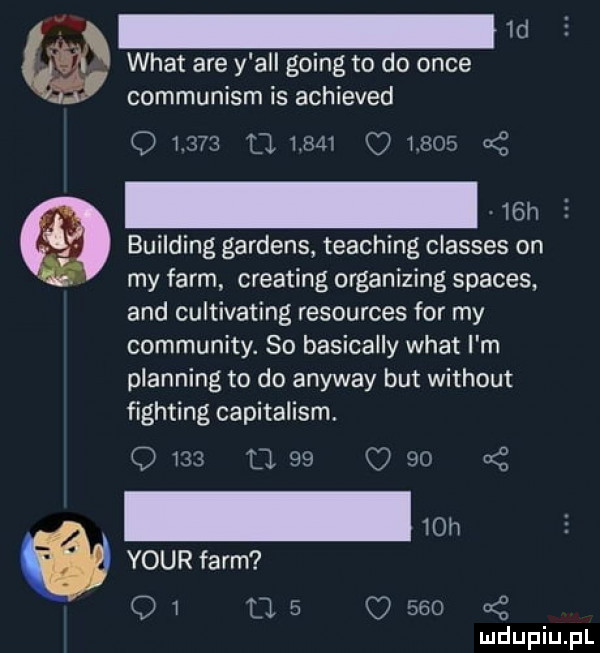 m wiat are y all going to do obce communism is achieved o               o       a z   h building gardens teaching classes on my farm creating organizing spaces and cultivating resources for my community. so basically wiat i m planking to do anyway but without fighting capitalism. q     u.    c    a z   h yourfarm q l u.   o