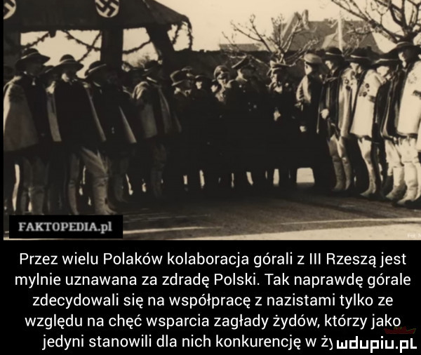 i i mmupmm pl ﬂ przez wielu polaków kolaboracja górali z iii rzesząjest mylnie uznawana za zdradę polski. tak naprawdę górale zdecydowali się na współpracę z nazistami tylko ze względu na chęć wsparcia zaglady żydów którzy jako jedyni stanowili dla nich konkurencję w i