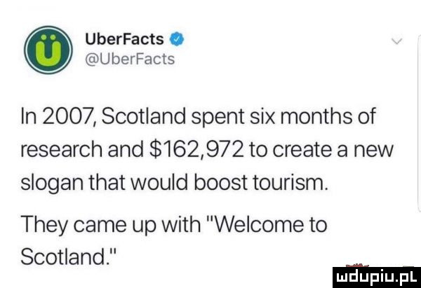 uberfacts. uberfacts in      scotland stent sax months of research and         to create a naw slogan trat would boost tourism they café up with welcome to scotland