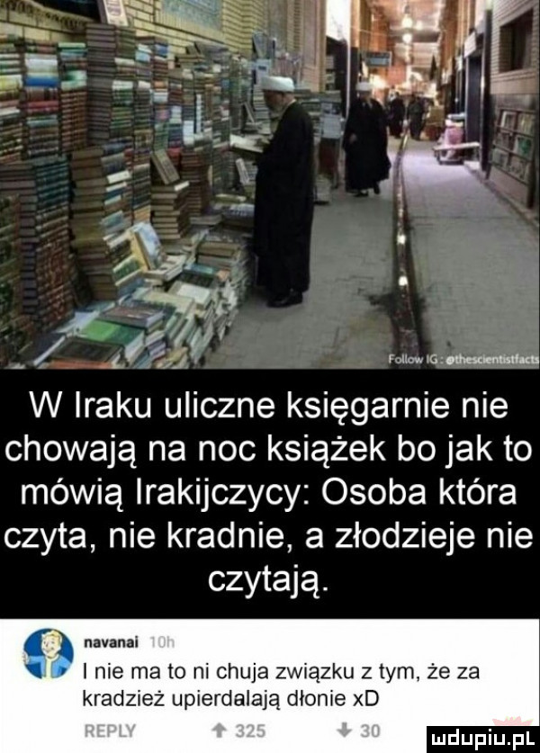 ć. abakankami a vi ł    of miewam w iraku uliczne księgarnie nie chowają na noc książek bo jak to mówią irakijczycy osoba która czyta nie kradnie a złodzieje nie czytają. abakankami nuvluni v i nie ma to ni chuja związku z tym że za kradzież upierdalają dłonie xd