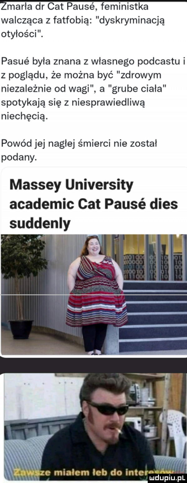 żmarła dr cat passé feministka walcząca z fatfobią dyskryminacją otyłości. pasie byla znana z wlasnego podcastu i z poglądu że można być zdrowym niezależnie od wagi a grube ciała spotykają się z niesprawiedliwą niechęcią. powód jej nagłej śmierci nie został podany. massey university academic cat passé dres suddenly