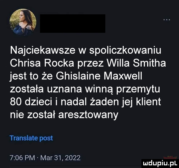 najciekawsze w spoliczkowaniu chrisa rocka przez willa smitha jest to że ghislaine maxwell została uznana winną przemytu    dzieci i nadal żaden jej klient nie został aresztowany translate post      pm mar        . mduplu pl