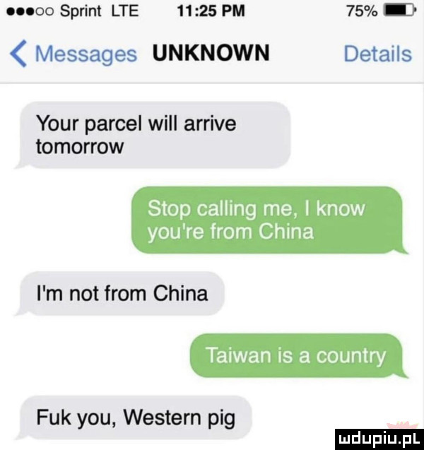 oooo sprint lte       pm    messages unknown details your parcel will arrive tomorrow stop calling me i know y-u re from china i m not from china taiwan is a country fuk y-u western pbg