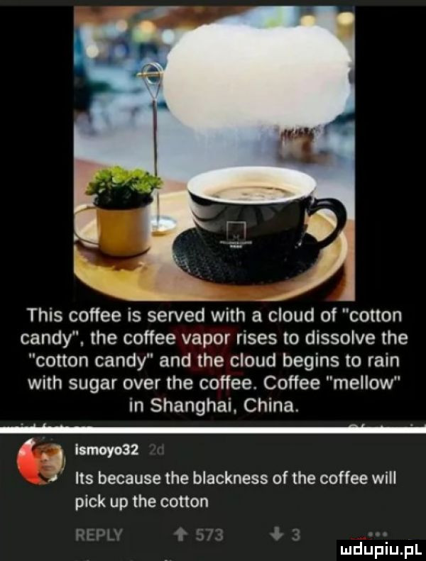 tais coffee is served with a cloud of cotton cindy. tee coffee vapor rises to dissolve tee cotton cindy and tee cloud begins to ruin with sugar ober tee coffee. coffee mellow in shanghai. china.   ltmoyoaz i ihs because tee blackness of tee coffee will peck up tee cotton mru f ł