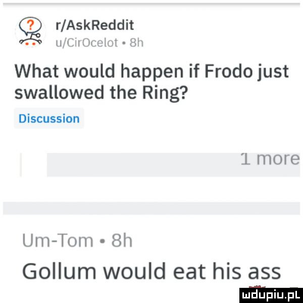 r askreddit. u lhurgclui   wiat would hapten if frodo just swallowed tee ring discussion l more u m tom  h gollum would edt his abs
