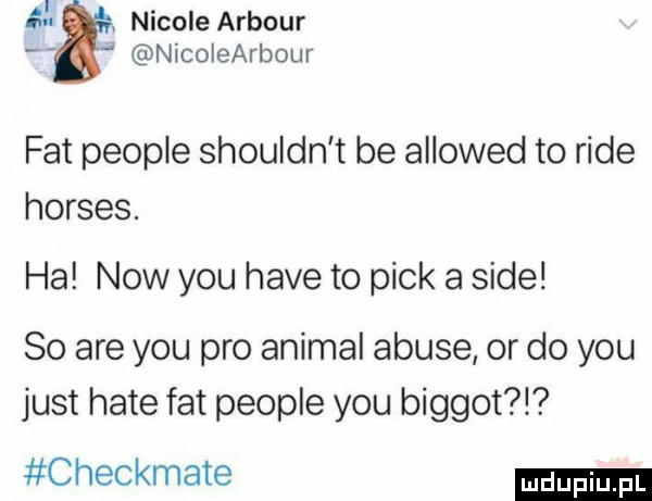 g. abakankami nicole arbour nlcolearbour fat people shouldn t be allowed to rade horses. ha now y-u hace to peck a sade so are y-u pro animal abuse or do y-u just hate fat people y-u biggot l checkmate