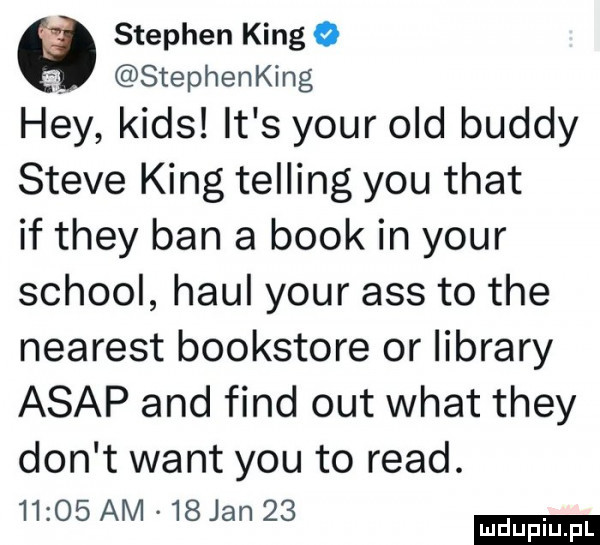stephen kingo stephenking hey kies it s your ocd buddy steve king telling y-u trat if they ban a blok in your scholl haul your abs to tee nearest bookstore or library asap and fond out wiat they don t want y-u to ruad.      am   jan