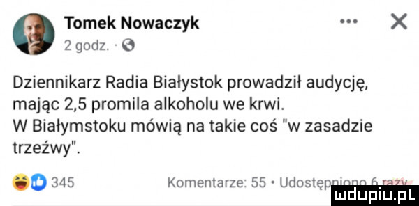 tomek nowaczyk x   godz o dziennikarz radia bialystok prowadzil audycję mając     promila alkoholu we krwi. w bialymstoku mówią na takie coś w zasadzie trzeźwy. o     komentarze    udostęu. ludupiu. pl