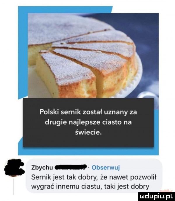 polski sernik został uznany za drugie najlepsze ciasto na świecie. abakankami zbychu obserwul sernikjest tak dobry że nawet pozwolił wygrać innemu ciastu taki jest dobry