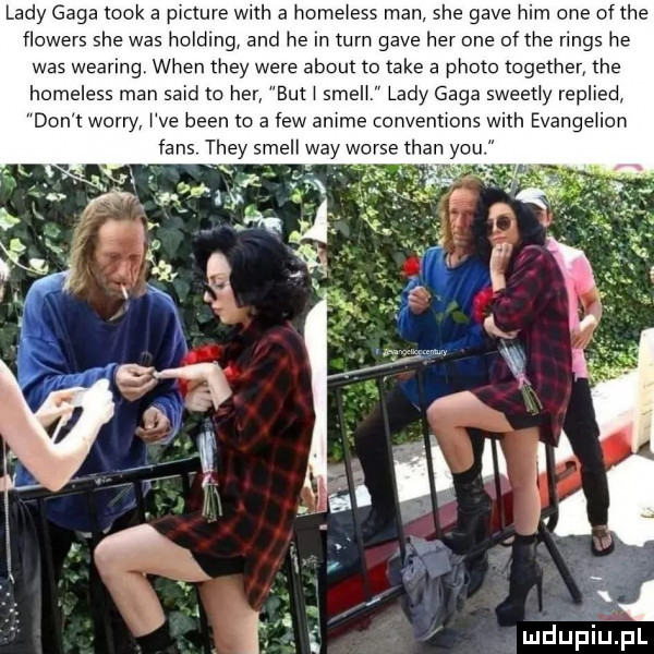 lady gaga tłok a pwcture with a home ess man sie gace ham one ofthe flowers sie was holding and he in tum gace her one of he rings he was wearing wien they were abort to take a ploto together tee homeless man said to her but smeh lady gaga speedy replied don t wowry we bean to a few anime convennons with evange ian faks they shell wdy worze th w